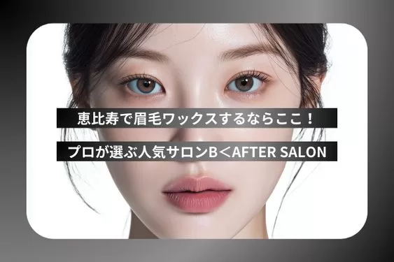 恵比寿で眉毛ワックスするならここ！プロが選ぶ人気サロンB＜AFTER SALON