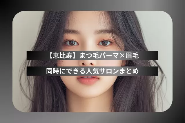 【恵比寿】まつ毛パーマ×眉毛を同時にできる人気サロンまとめ