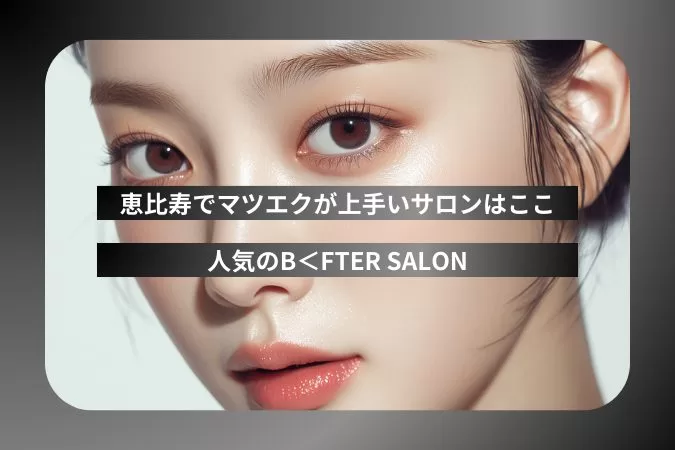 恵比寿でマツエクが上手いサロンはここ！予約が取れないほど人気のB＜FTER SALON
